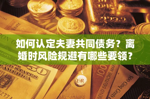 济南如何认定夫妻共同债务？离婚时风险规避有哪些要领？