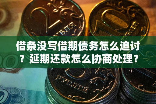 济南借条没写借期债务怎么追讨？延期还款怎么协商处理？手把手教你破解这两大难题
